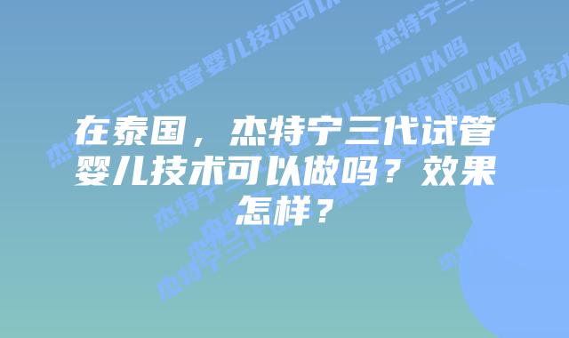 在泰国，杰特宁三代试管婴儿技术可以做吗？效果怎样？