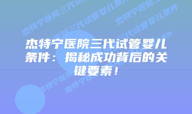 杰特宁医院三代试管婴儿条件：揭秘成功背后的关键要素！