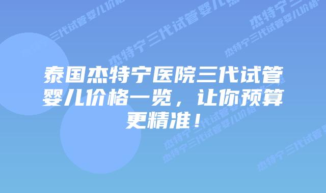 泰国杰特宁医院三代试管婴儿价格一览，让你预算更精准！