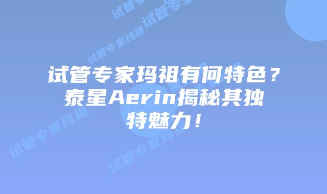 试管专家玛祖有何特色？泰星Aerin揭秘其独特魅力！