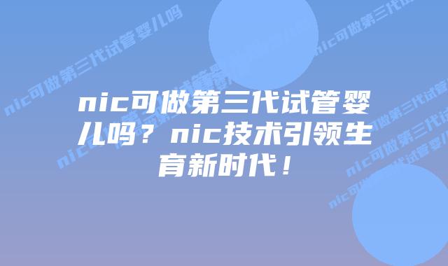 nic可做第三代试管婴儿吗？nic技术引领生育新时代！