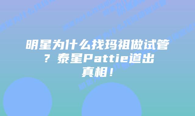 明星为什么找玛祖做试管?泰星Pattie道出真相!