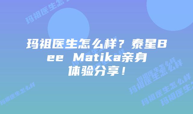 玛祖医生怎么样?泰星Bee Matika亲身体验分享!