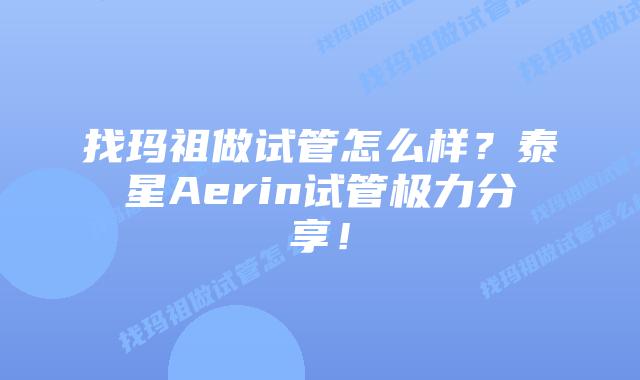 找玛祖做试管怎么样？泰星Aerin试管极力分享！