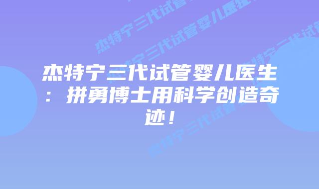 杰特宁三代试管婴儿医生:拼勇博士用科学创造奇迹!