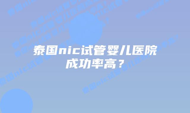 泰国nic试管婴儿医院成功率高?