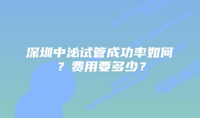 深圳中泌试管成功率如何?费用要多少?
