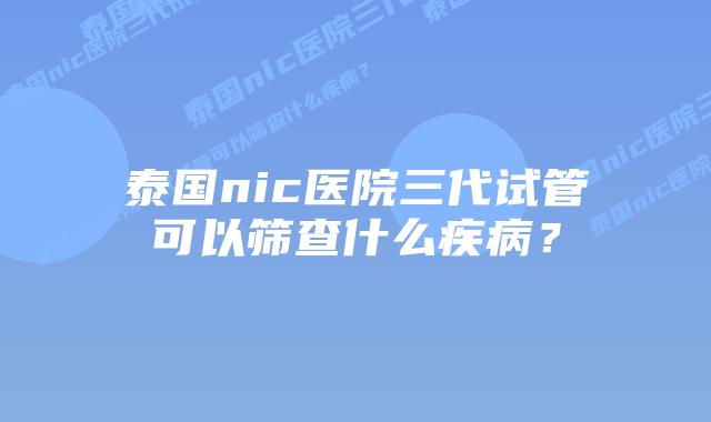 泰国nic医院三代试管可以筛查什么疾病?