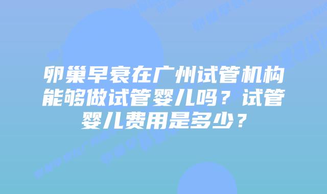 卵巢早衰在广州试管机构能够做试管婴儿吗？试管婴儿费用是多少？