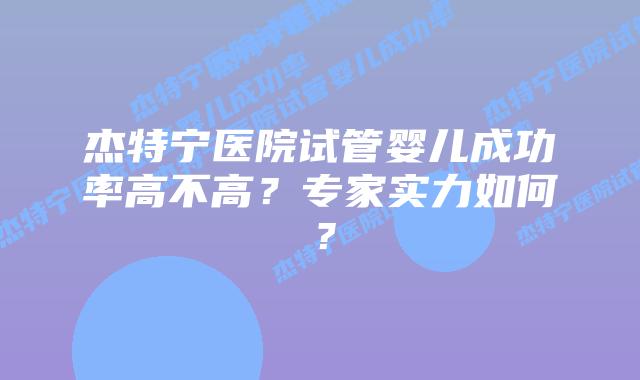 杰特宁医院试管婴儿成功率高不高?专家实力如何?