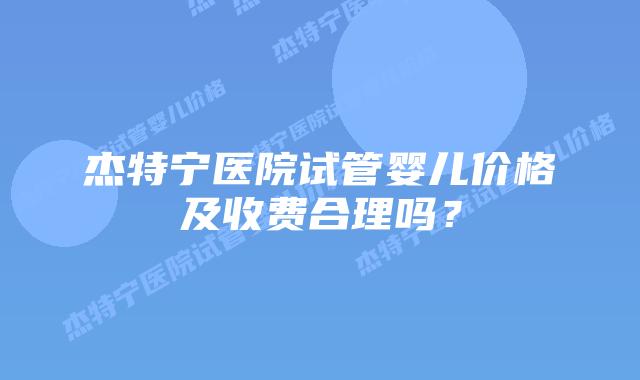 杰特宁医院试管婴儿价格及收费合理吗?
