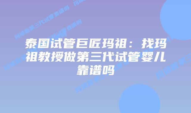 泰国试管巨匠玛祖：找玛祖教授做第三代试管婴儿靠谱吗