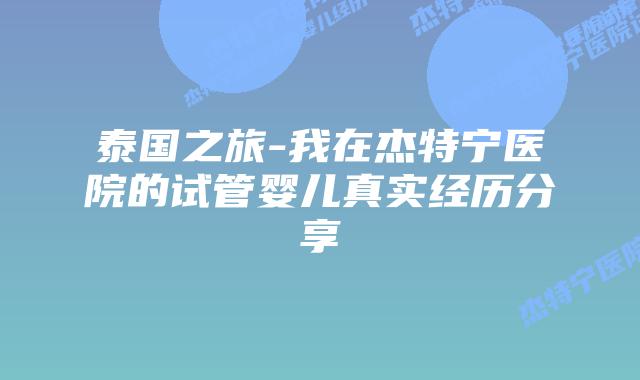 泰国之旅-我在杰特宁医院的试管婴儿真实经历分享