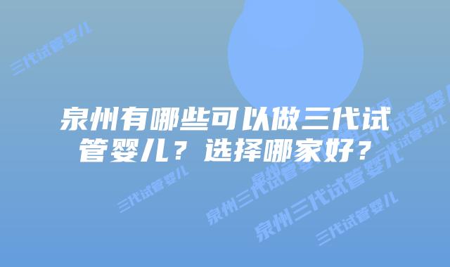 泉州有哪些可以做三代试管婴儿?选择哪家好?