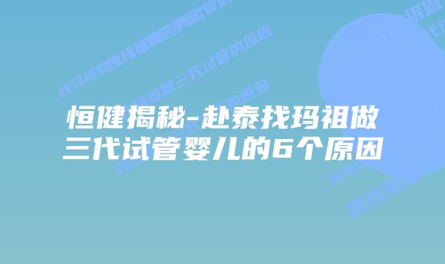恒健揭秘-赴泰找玛祖做三代试管婴儿的6个原因
