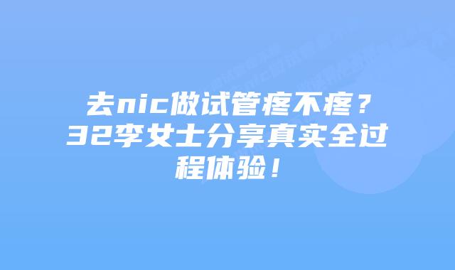 去nic做试管疼不疼?32李女士分享真实全过程体验!