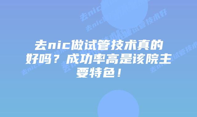 去nic做试管技术真的好吗?成功率高是该院主要特色!