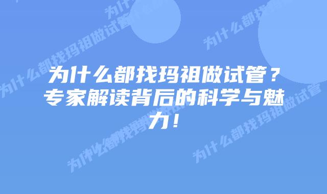 为什么都找玛祖做试管?专家解读背后的科学与魅力!