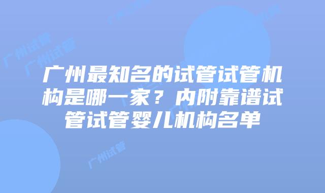 广州最知名的试管试管机构是哪一家?内附靠谱试管试管婴儿机构名单