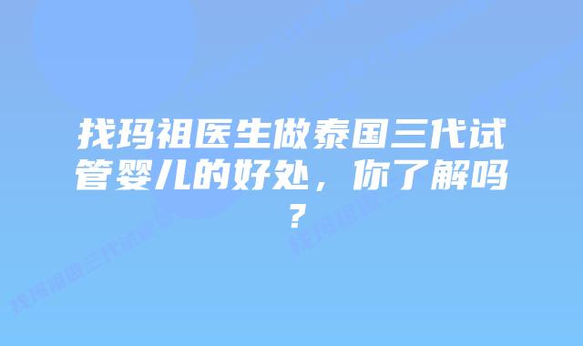 找玛祖医生做泰国三代试管婴儿的好处,你了解吗?