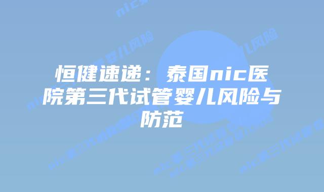 恒健速递:泰国nic医院第三代试管婴儿风险与防范
