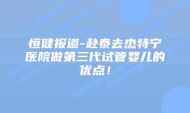 恒健报道-赴泰去杰特宁医院做第三代试管婴儿的优点！