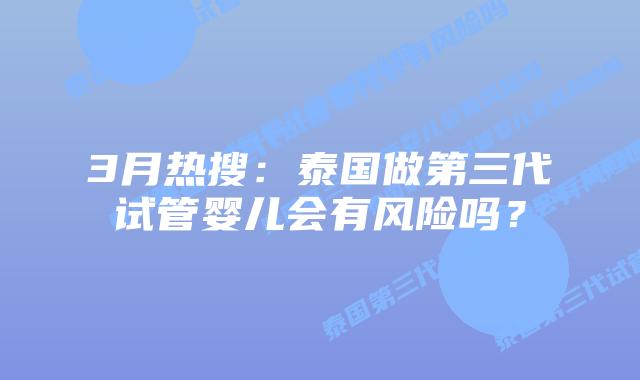 3月热搜:泰国做第三代试管婴儿会有风险吗?