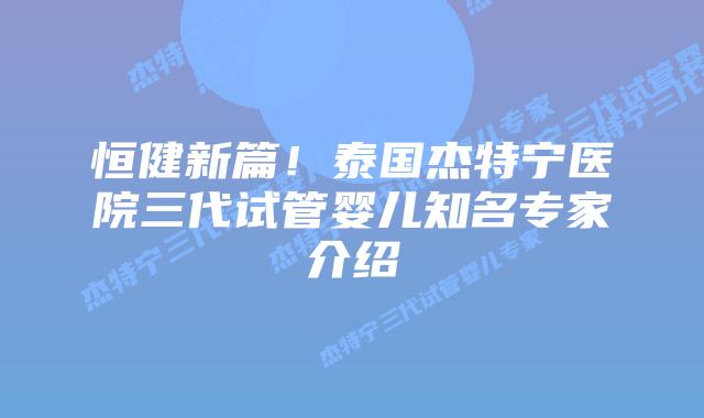 恒健新篇!泰国杰特宁医院三代试管婴儿知名专家介绍