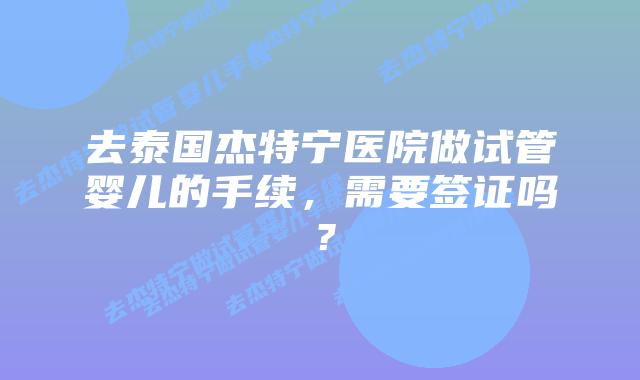 去泰国杰特宁医院做试管婴儿的手续,需要签证吗?