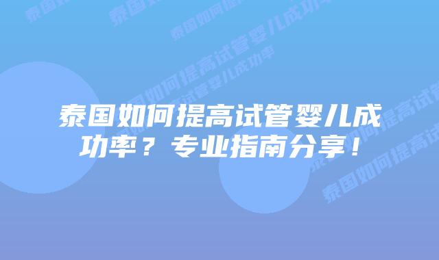泰国如何提高试管婴儿成功率？专业指南分享！
