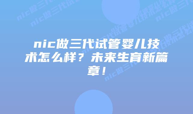 nic做三代试管婴儿技术怎么样?未来生育新篇章!
