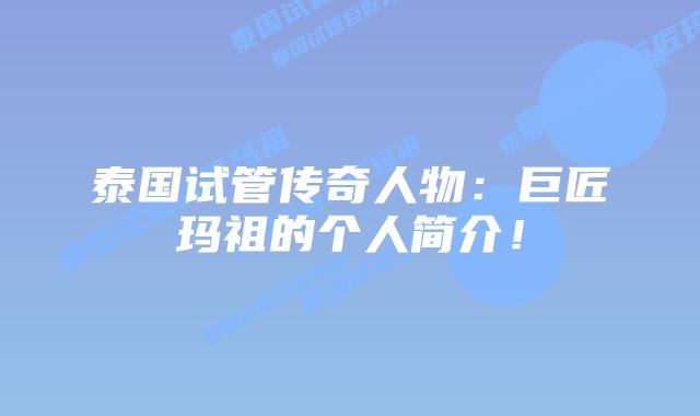泰国试管传奇人物:巨匠玛祖的个人简介!