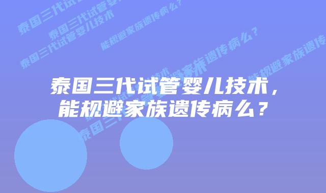 泰国三代试管婴儿技术,能规避家族遗传病么?