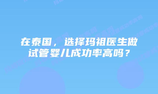 在泰国，选择玛祖医生做试管婴儿成功率高吗？