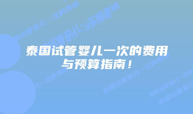 泰国试管婴儿一次的费用与预算指南！
