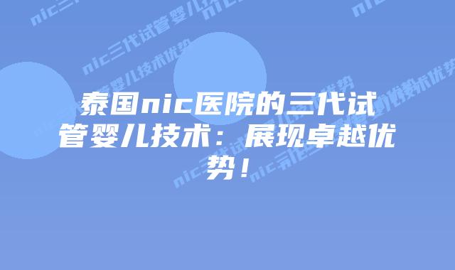 泰国nic医院的三代试管婴儿技术:展现卓越优势!