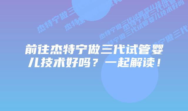 前往杰特宁做三代试管婴儿技术好吗?一起解读!