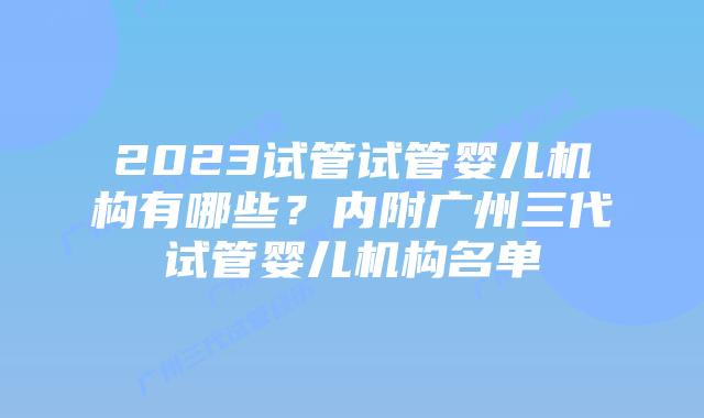 2023试管试管婴儿机构有哪些？内附广州三代试管婴儿机构名单