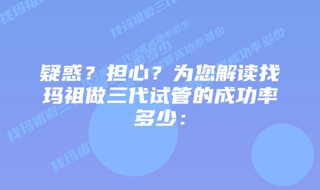 疑惑?担心?为您解读找玛祖做三代试管的成功率多少: