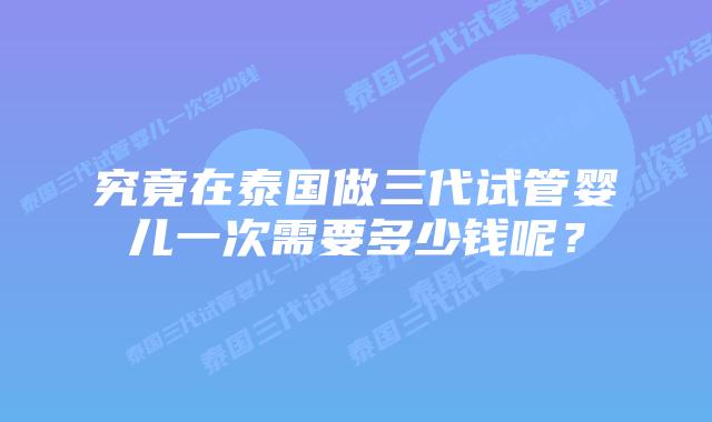 究竟在泰国做三代试管婴儿一次需要多少钱呢?