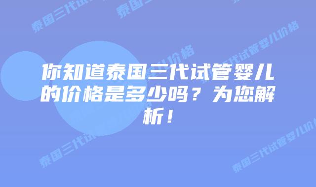 你知道泰国三代试管婴儿的价格是多少吗?为您解析!