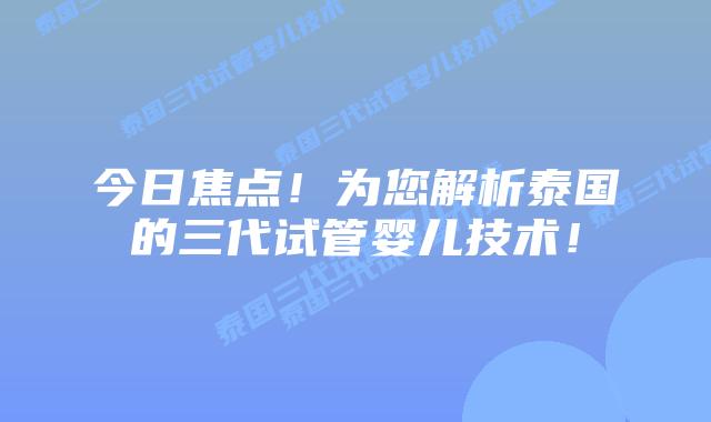 今日焦点!为您解析泰国的三代试管婴儿技术!