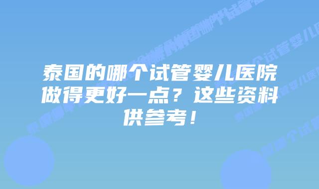 泰国的哪个试管婴儿医院做得更好一点?这些资料供参考!