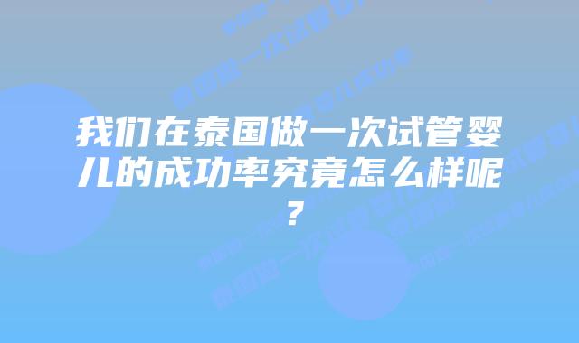 我们在泰国做一次试管婴儿的成功率究竟怎么样呢?