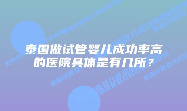 泰国做试管婴儿成功率高的医院具体是有几所?