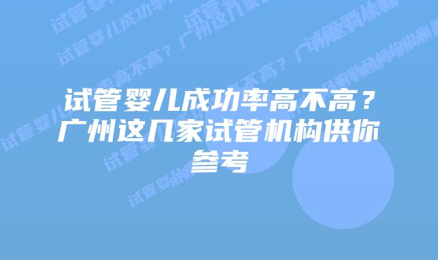 试管婴儿成功率高不高？广州这几家试管机构供你参考