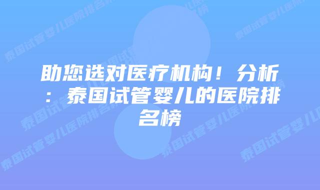 助您选对医疗机构!分析:泰国试管婴儿的医院排名榜