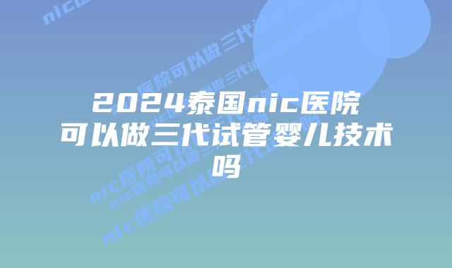 2024泰国nic医院可以做三代试管婴儿技术吗