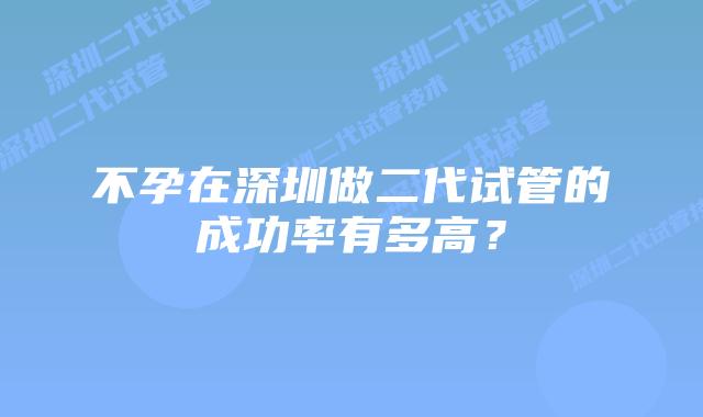 不孕在深圳做二代试管的成功率有多高?