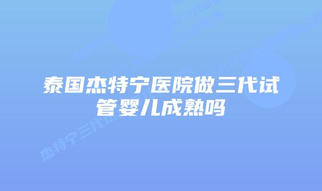 泰国杰特宁医院做三代试管婴儿成熟吗